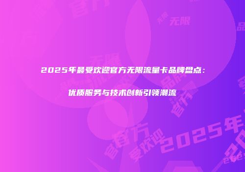 2025年最受欢迎官方无限流量卡品牌盘点：优质服务与技术创新引领潮流