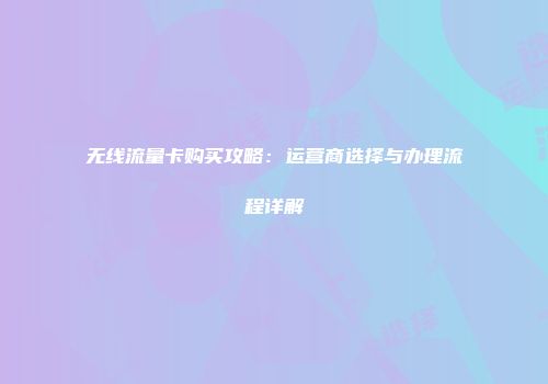 无线流量卡购买攻略:运营商选择与办理流程详解