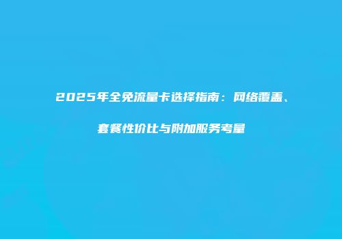2025年全免流量卡选择指南:网络覆盖、套餐性价比与附加服务考量