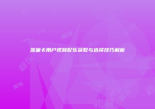 流量卡用户视频配乐获取与选择技巧解析