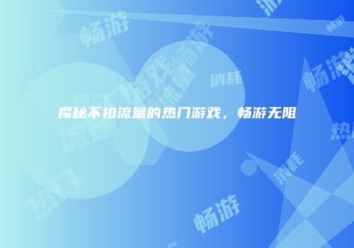 揭秘不扣流量的热门游戏，畅游无阻