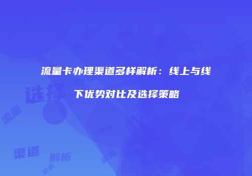 流量卡办理渠道多样解析：线上与线下优势对比及选择策略