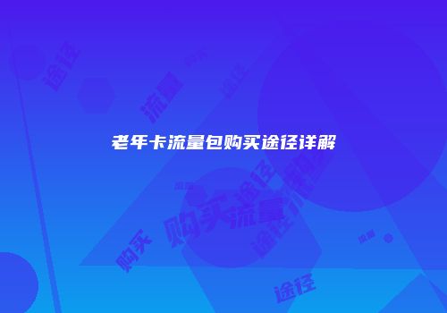 老年卡流量包购买途径详解