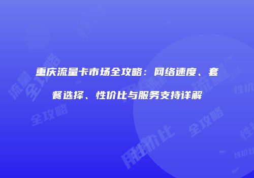 重庆流量卡市场全攻略:网络速度、套餐选择、性价比与服务支持详解