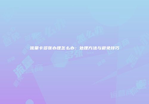 流量卡多张办理怎么办：处理方法与避免技巧