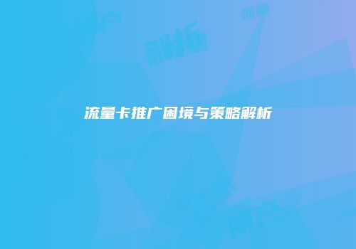 流量卡推广困境与策略解析