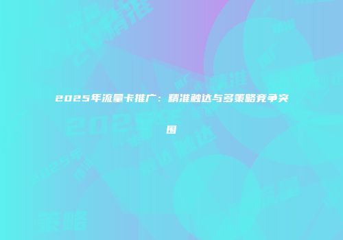 2025年流量卡推广:精准触达与多策略竞争突围