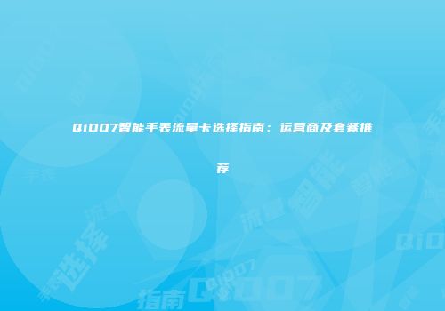 QiOO7智能手表流量卡选择指南:运营商及套餐推荐