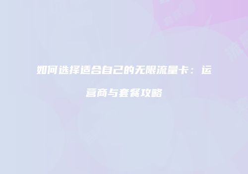 如何选择适合自己的无限流量卡:运营商与套餐攻略