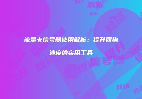 流量卡信号器使用解析：提升网络速度的实用工具