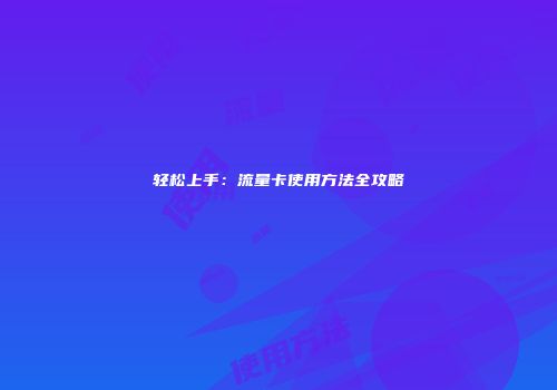 轻松上手：流量卡使用方法全攻略