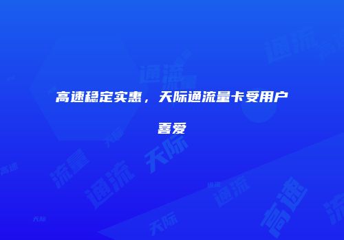 高速稳定实惠,天际通流量卡受用户喜爱