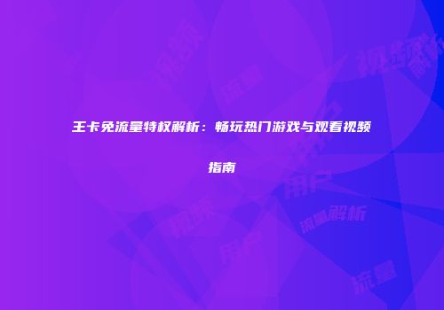 王卡免流量特权解析:畅玩热门游戏与观看视频指南