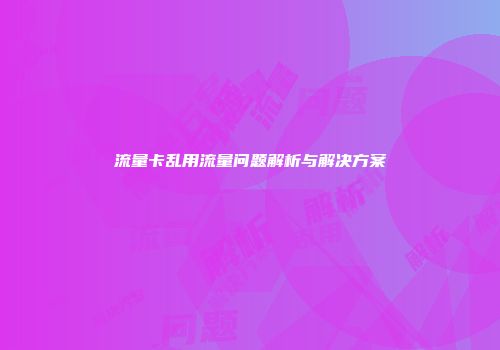 流量卡乱用流量问题解析与解决方案