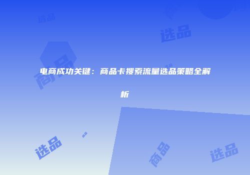 电商成功关键:商品卡搜索流量选品策略全解析