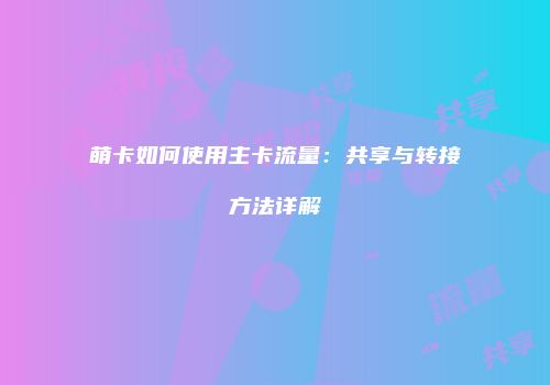 萌卡如何使用主卡流量：共享与转接方法详解