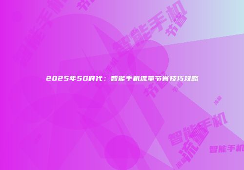 2025年5G时代:智能手机流量节省技巧攻略