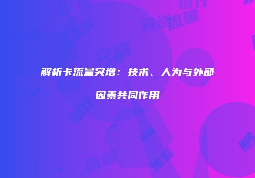 解析卡流量突增：技术、人为与外部因素共同作用