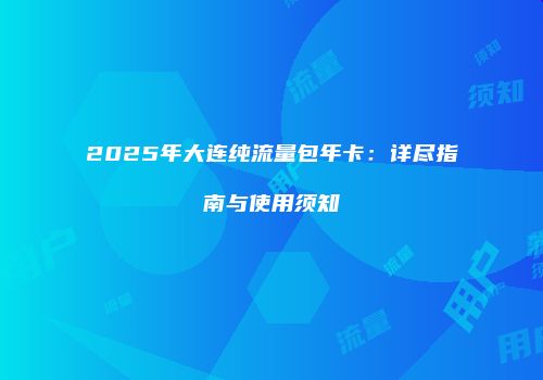2025年大连纯流量包年卡：详尽指南与使用须知
