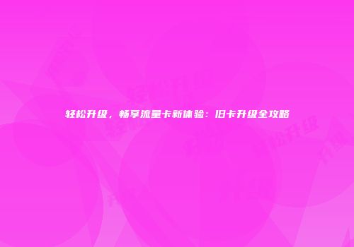 轻松升级，畅享流量卡新体验：旧卡升级全攻略