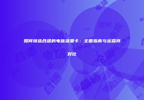 如何挑选合适的电信流量卡:全面指南与运营商对比