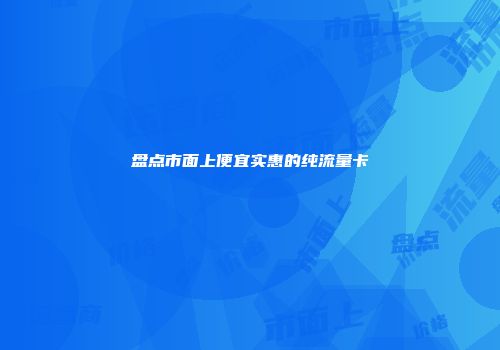盘点市面上便宜实惠的纯流量卡