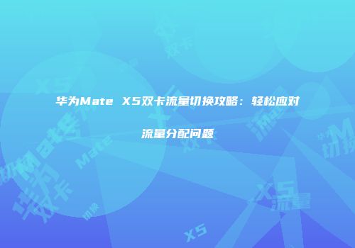 华为Mate X5双卡流量切换攻略：轻松应对流量分配问题