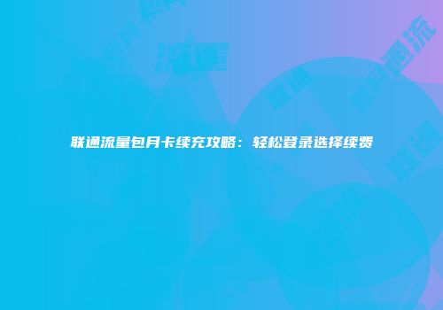 联通流量包月卡续充攻略：轻松登录选择续费
