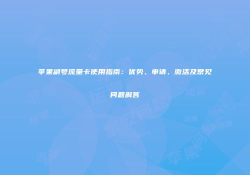 苹果副号流量卡使用指南:优势、申请、激活及常见问题解答