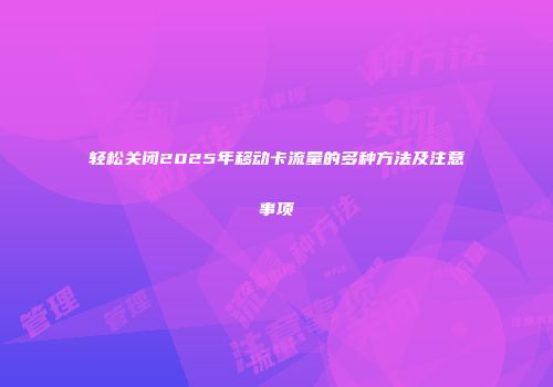 轻松关闭2025年移动卡流量的多种方法及注意事项