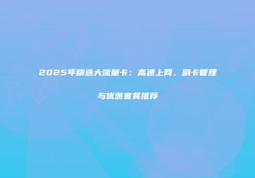 2025年精选大流量卡:高速上网、副卡管理与优惠套餐推荐