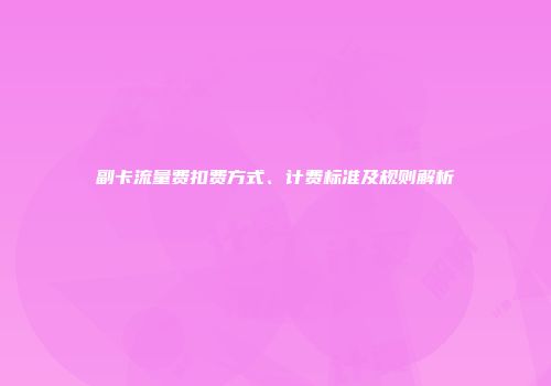 副卡流量费扣费方式、计费标准及规则解析