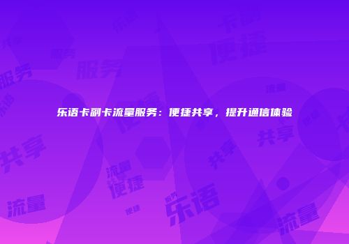 乐语卡副卡流量服务：便捷共享，提升通信体验
