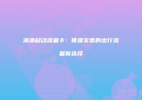 滴滴移动流量卡:便捷实惠的出行流量新选择