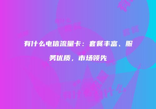 有什么电信流量卡：套餐丰富、服务优质，市场领先