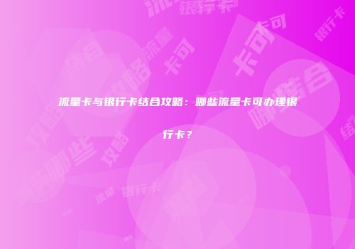 流量卡与银行卡结合攻略：哪些流量卡可办理银行卡？