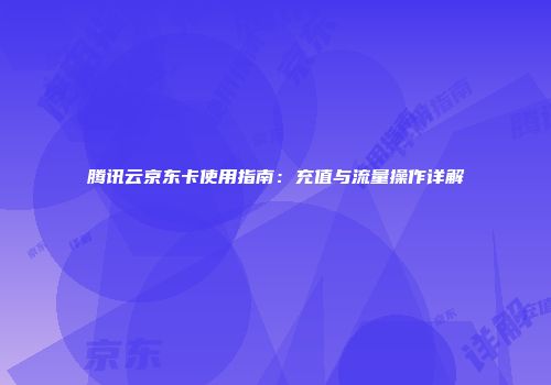 腾讯云京东卡使用指南：充值与流量操作详解