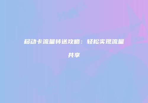 移动卡流量转送攻略：轻松实现流量共享