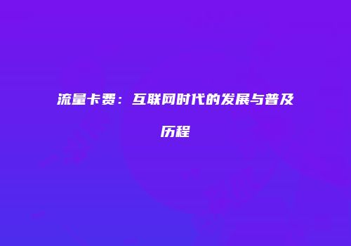 流量卡费：互联网时代的发展与普及历程