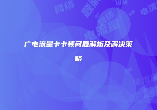 广电流量卡卡顿问题解析及解决策略