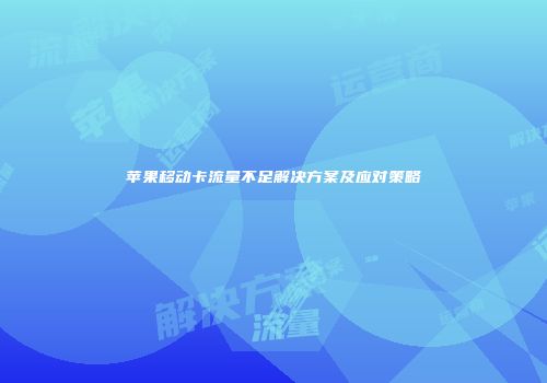 苹果移动卡流量不足解决方案及应对策略