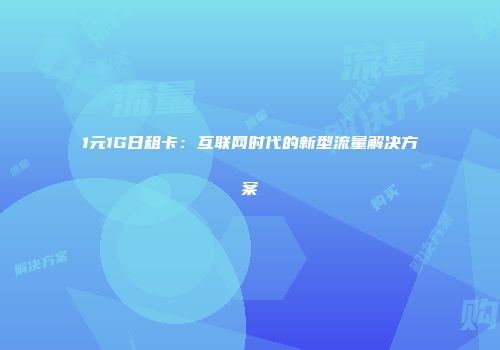 1元1G日租卡:互联网时代的新型流量解决方案