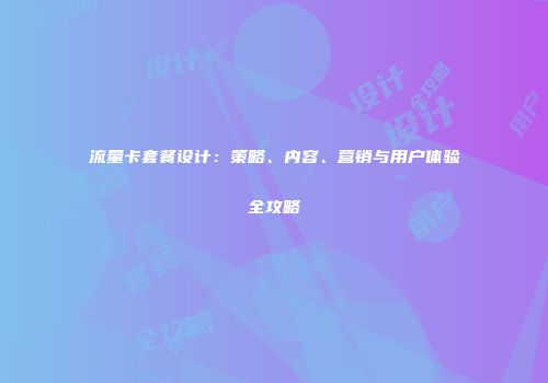流量卡套餐设计:策略、内容、营销与用户体验全攻略