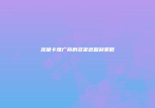 流量卡推广商的多渠道盈利策略