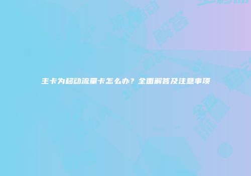 主卡为移动流量卡怎么办?全面解答及注意事项