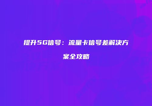提升5G信号:流量卡信号差解决方案全攻略
