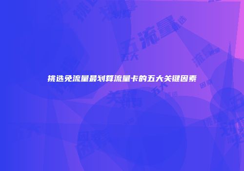 挑选免流量最划算流量卡的五大关键因素