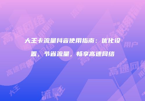 大王卡流量抖音使用指南:优化设置,节省流量,畅享高速网络