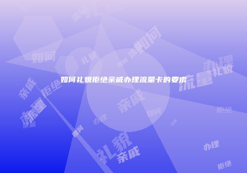 如何礼貌拒绝亲戚办理流量卡的要求
