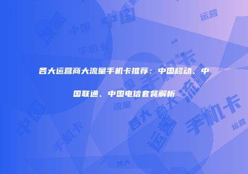 各大运营商大流量手机卡推荐:中国移动、中国联通、中国电信套餐解析